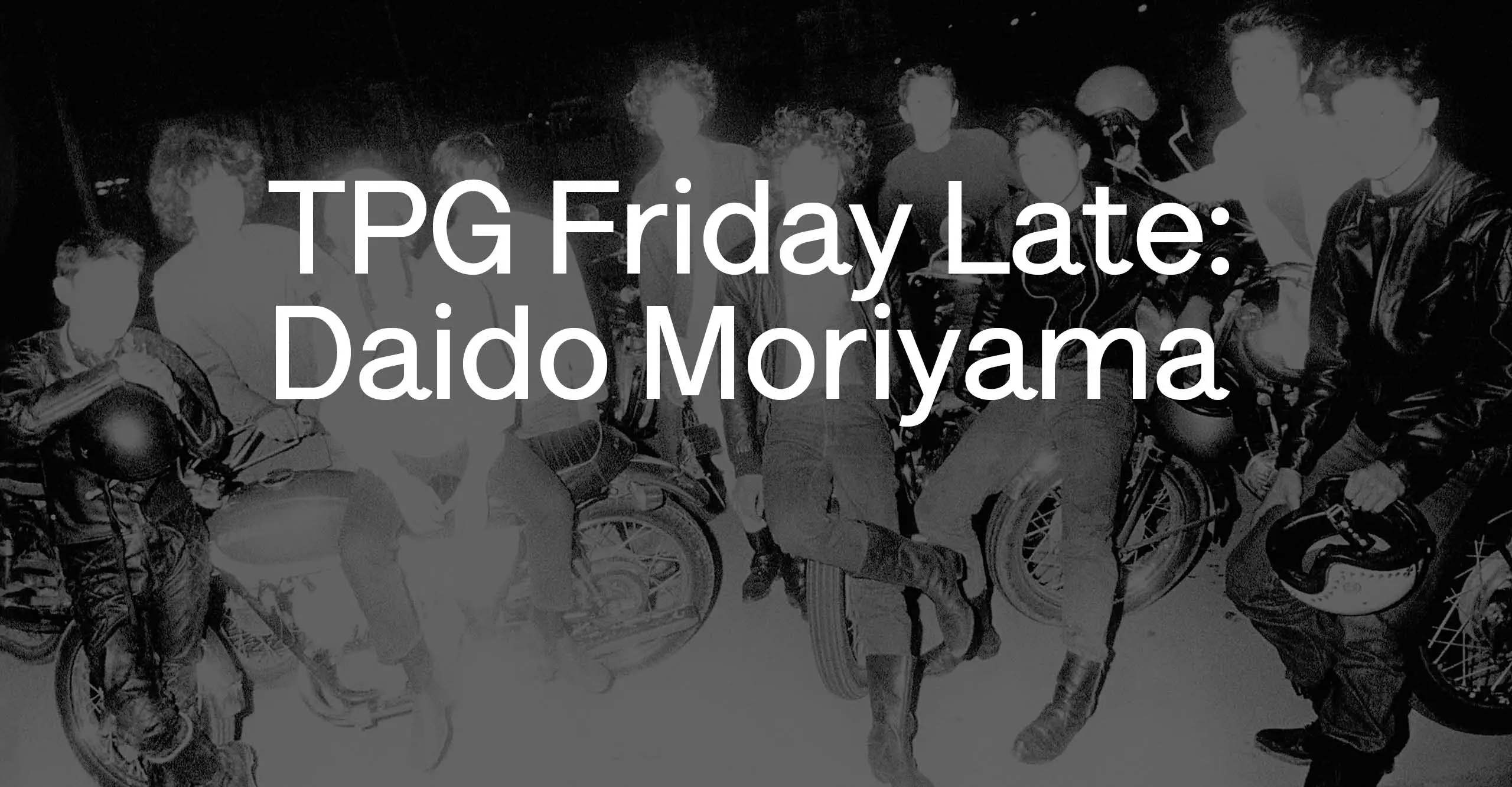 black and white image of a group of bikers with text overlayed saying "TPG Friday Late: Daido Moriyama"