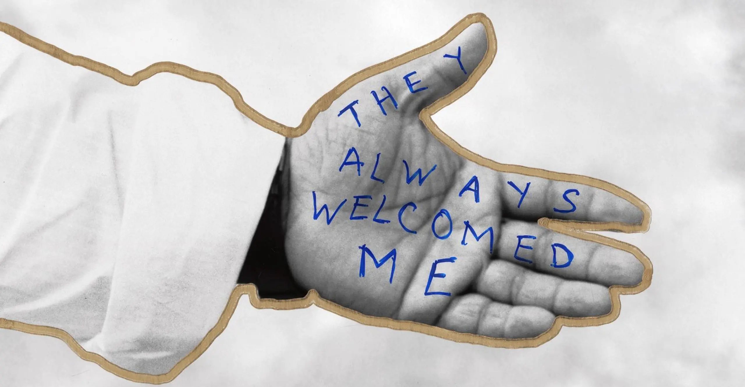 Black and white image of hand reaching out, with words 'They always welcomed me' drawn on the palm.