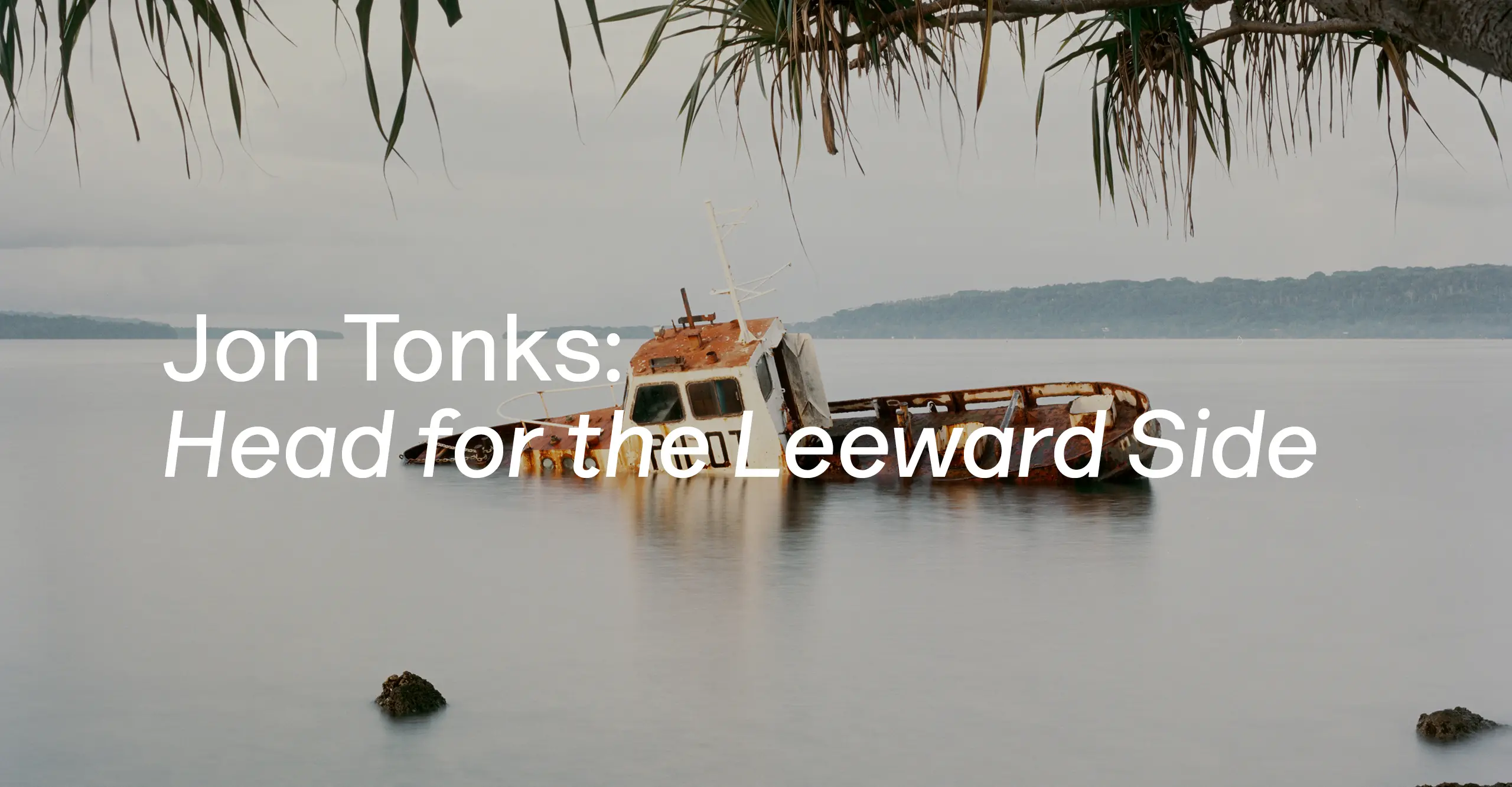 Photograph of a sinking abandoned ship out on sea. Overlayed text says Jon Tonks: Head to the Leeward Side